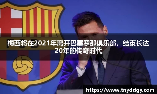 梅西将在2021年离开巴塞罗那俱乐部，结束长达20年的传奇时代