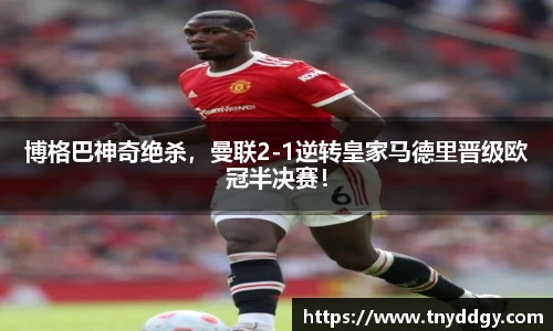 博格巴神奇绝杀，曼联2-1逆转皇家马德里晋级欧冠半决赛！
