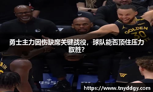 勇士主力因伤缺席关键战役，球队能否顶住压力取胜？