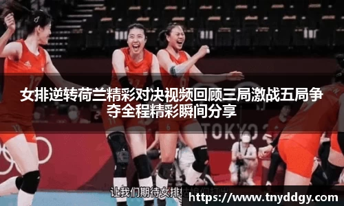 女排逆转荷兰精彩对决视频回顾三局激战五局争夺全程精彩瞬间分享