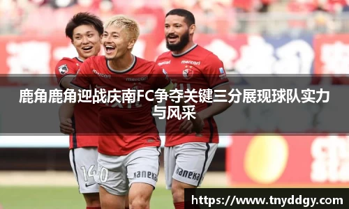 鹿角鹿角迎战庆南FC争夺关键三分展现球队实力与风采
