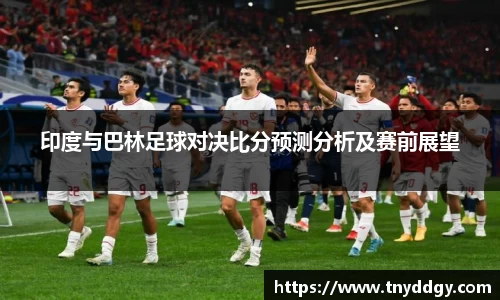印度与巴林足球对决比分预测分析及赛前展望