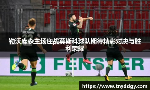 勒沃库森主场迎战莫斯科球队期待精彩对决与胜利荣耀