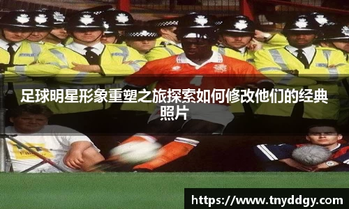 足球明星形象重塑之旅探索如何修改他们的经典照片