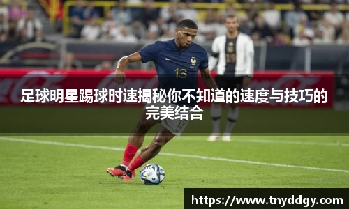 足球明星踢球时速揭秘你不知道的速度与技巧的完美结合